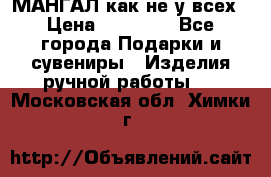 МАНГАЛ как не у всех › Цена ­ 40 000 - Все города Подарки и сувениры » Изделия ручной работы   . Московская обл.,Химки г.